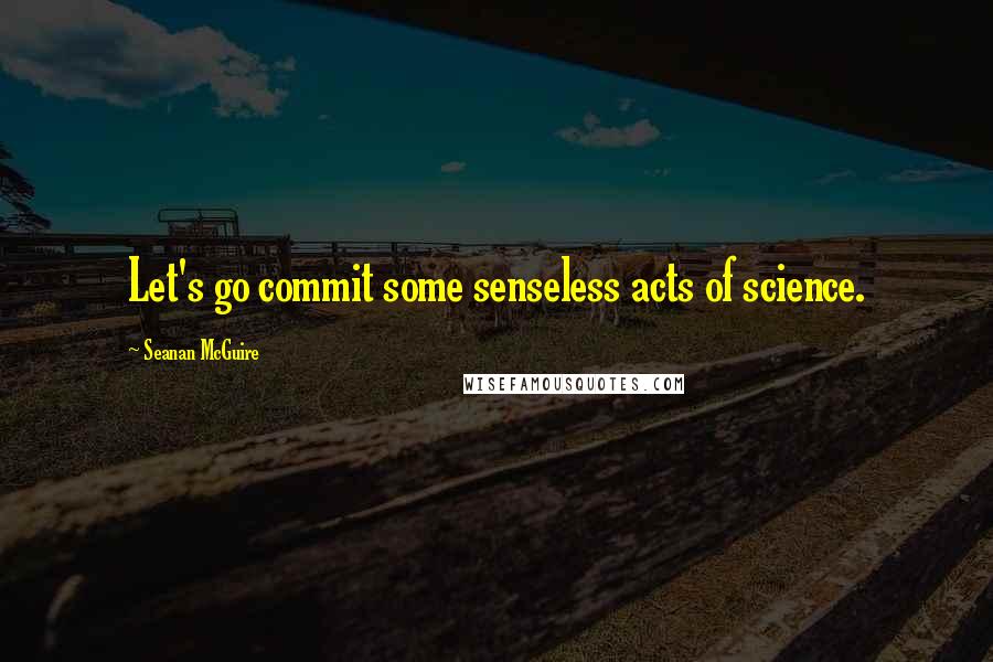 Seanan McGuire Quotes: Let's go commit some senseless acts of science.