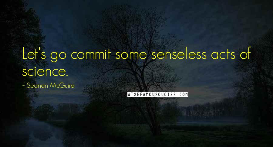 Seanan McGuire Quotes: Let's go commit some senseless acts of science.