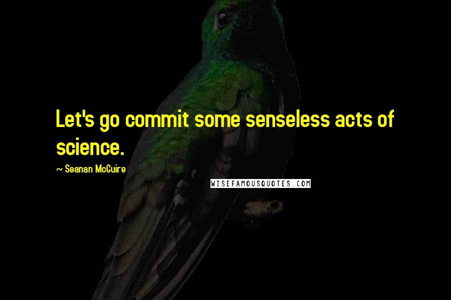 Seanan McGuire Quotes: Let's go commit some senseless acts of science.