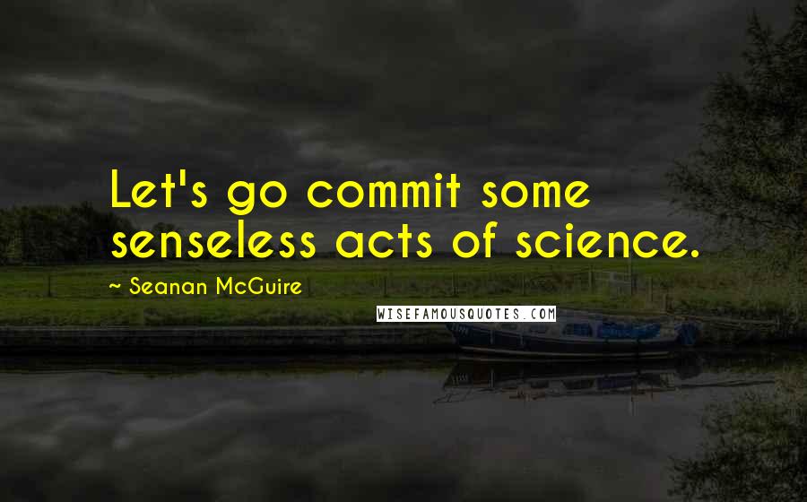 Seanan McGuire Quotes: Let's go commit some senseless acts of science.