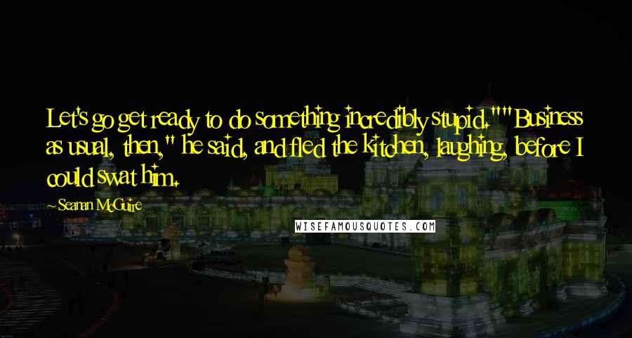 Seanan McGuire Quotes: Let's go get ready to do something incredibly stupid.""Business as usual, then," he said, and fled the kitchen, laughing, before I could swat him.