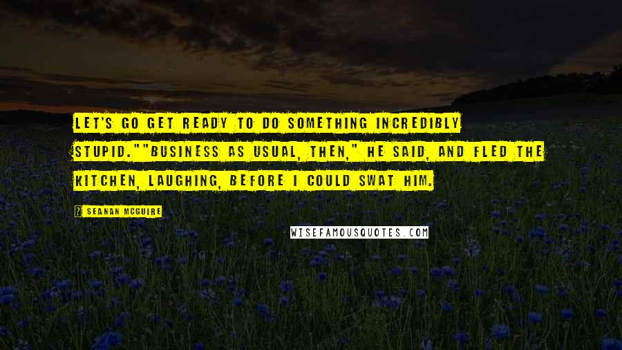 Seanan McGuire Quotes: Let's go get ready to do something incredibly stupid.""Business as usual, then," he said, and fled the kitchen, laughing, before I could swat him.