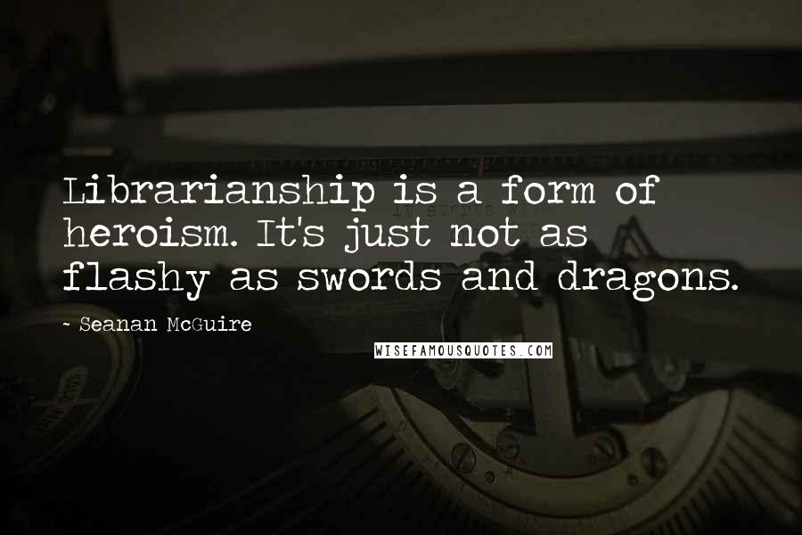 Seanan McGuire Quotes: Librarianship is a form of heroism. It's just not as flashy as swords and dragons.