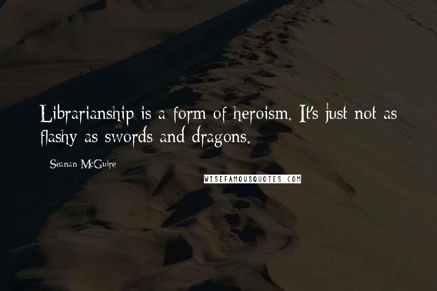 Seanan McGuire Quotes: Librarianship is a form of heroism. It's just not as flashy as swords and dragons.