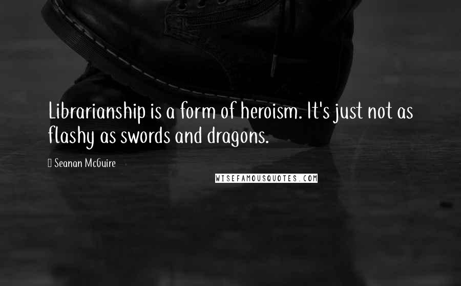 Seanan McGuire Quotes: Librarianship is a form of heroism. It's just not as flashy as swords and dragons.