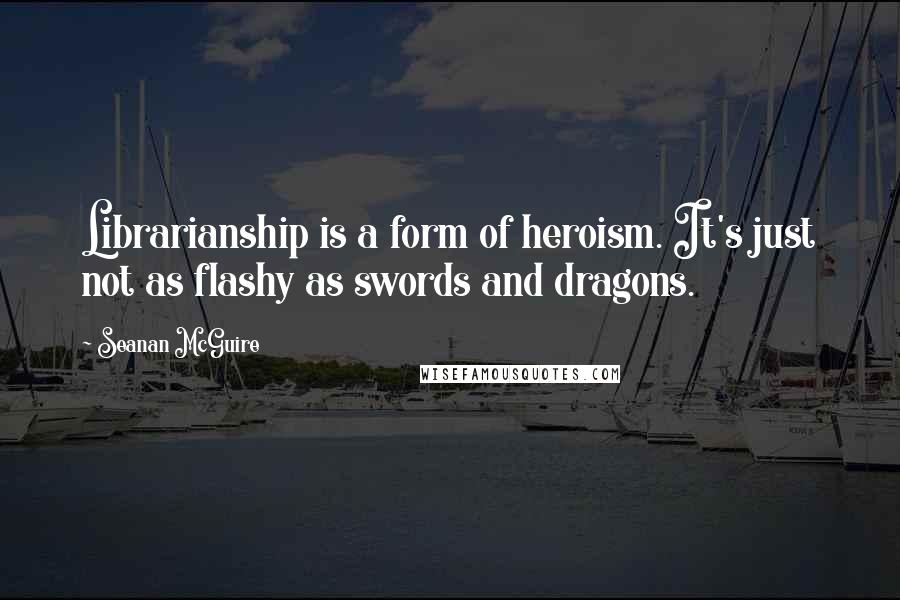 Seanan McGuire Quotes: Librarianship is a form of heroism. It's just not as flashy as swords and dragons.