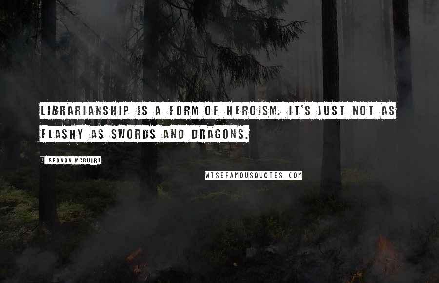 Seanan McGuire Quotes: Librarianship is a form of heroism. It's just not as flashy as swords and dragons.