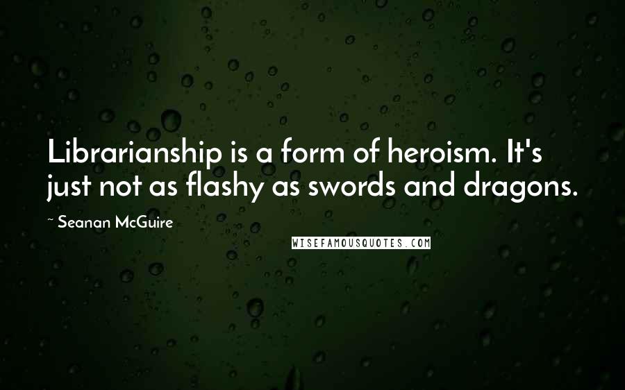Seanan McGuire Quotes: Librarianship is a form of heroism. It's just not as flashy as swords and dragons.