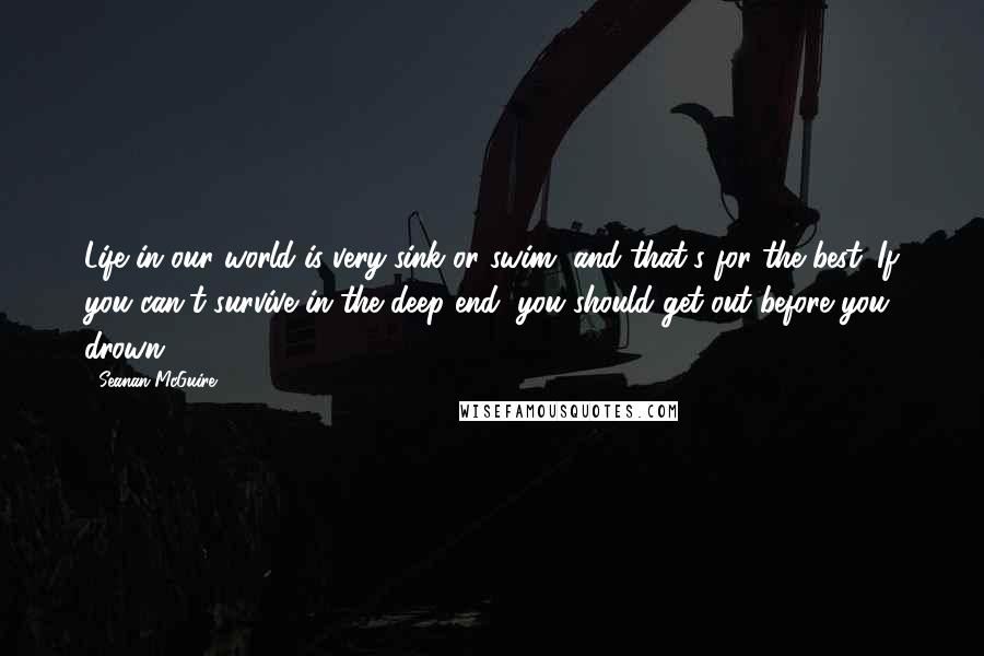 Seanan McGuire Quotes: Life in our world is very sink or swim, and that's for the best. If you can't survive in the deep end, you should get out before you drown.