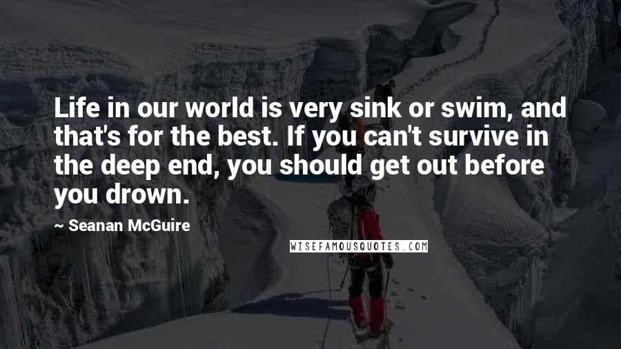 Seanan McGuire Quotes: Life in our world is very sink or swim, and that's for the best. If you can't survive in the deep end, you should get out before you drown.