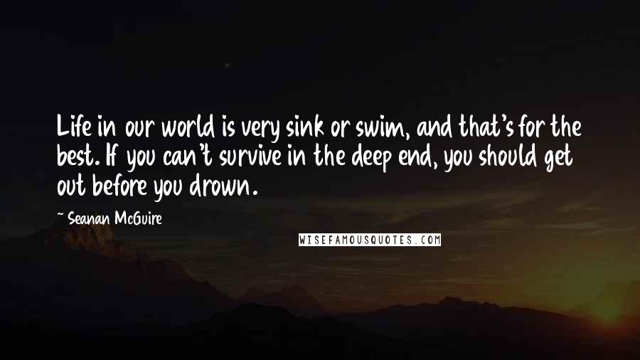 Seanan McGuire Quotes: Life in our world is very sink or swim, and that's for the best. If you can't survive in the deep end, you should get out before you drown.