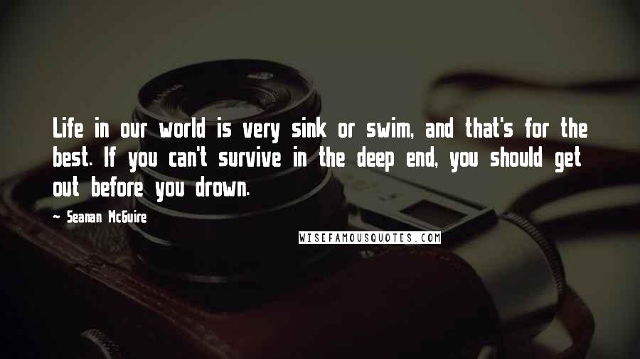 Seanan McGuire Quotes: Life in our world is very sink or swim, and that's for the best. If you can't survive in the deep end, you should get out before you drown.