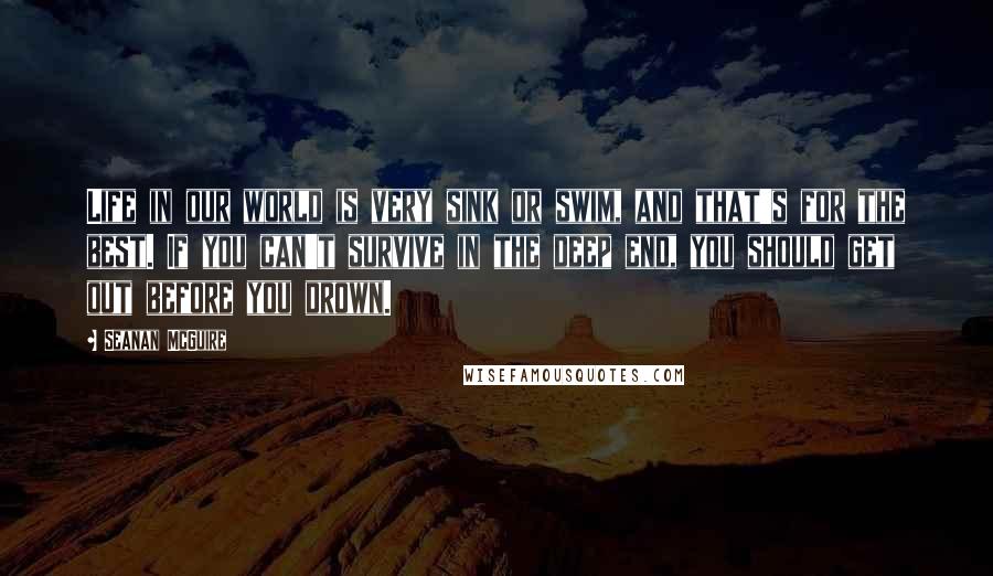 Seanan McGuire Quotes: Life in our world is very sink or swim, and that's for the best. If you can't survive in the deep end, you should get out before you drown.