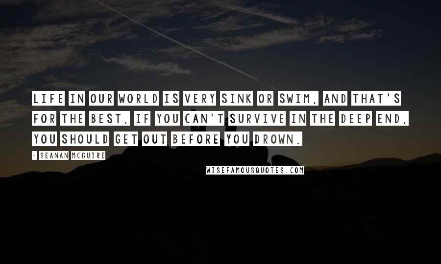 Seanan McGuire Quotes: Life in our world is very sink or swim, and that's for the best. If you can't survive in the deep end, you should get out before you drown.