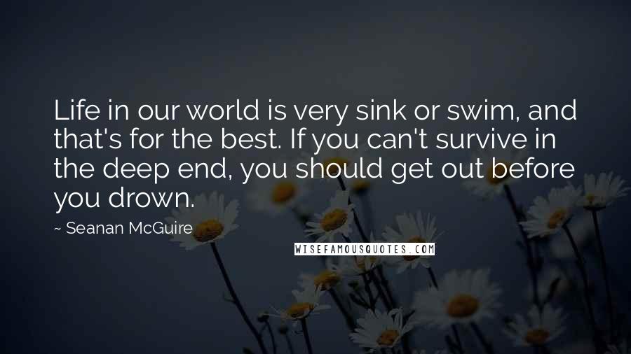 Seanan McGuire Quotes: Life in our world is very sink or swim, and that's for the best. If you can't survive in the deep end, you should get out before you drown.