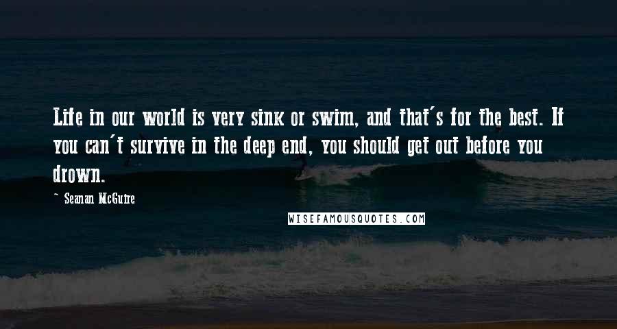 Seanan McGuire Quotes: Life in our world is very sink or swim, and that's for the best. If you can't survive in the deep end, you should get out before you drown.