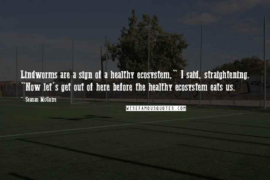 Seanan McGuire Quotes: Lindworms are a sign of a healthy ecosystem," I said, straightening. "Now let's get out of here before the healthy ecosystem eats us.