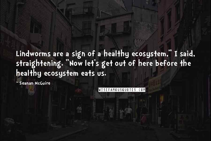 Seanan McGuire Quotes: Lindworms are a sign of a healthy ecosystem," I said, straightening. "Now let's get out of here before the healthy ecosystem eats us.