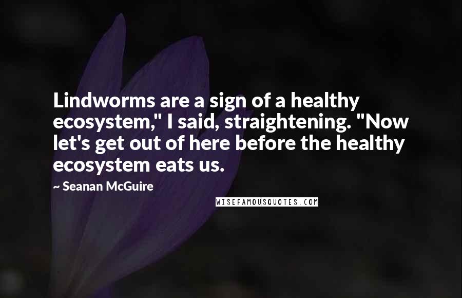 Seanan McGuire Quotes: Lindworms are a sign of a healthy ecosystem," I said, straightening. "Now let's get out of here before the healthy ecosystem eats us.