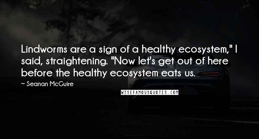 Seanan McGuire Quotes: Lindworms are a sign of a healthy ecosystem," I said, straightening. "Now let's get out of here before the healthy ecosystem eats us.