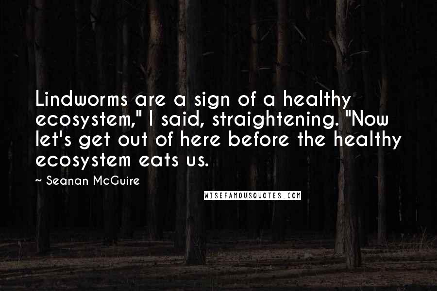 Seanan McGuire Quotes: Lindworms are a sign of a healthy ecosystem," I said, straightening. "Now let's get out of here before the healthy ecosystem eats us.