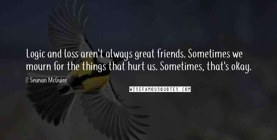 Seanan McGuire Quotes: Logic and loss aren't always great friends. Sometimes we mourn for the things that hurt us. Sometimes, that's okay.