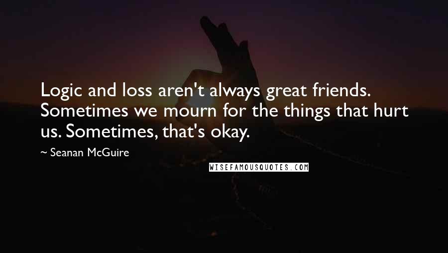 Seanan McGuire Quotes: Logic and loss aren't always great friends. Sometimes we mourn for the things that hurt us. Sometimes, that's okay.