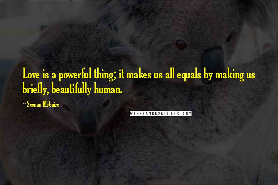 Seanan McGuire Quotes: Love is a powerful thing; it makes us all equals by making us briefly, beautifully human.