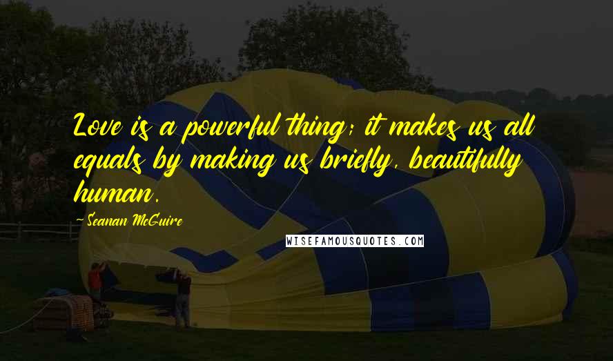 Seanan McGuire Quotes: Love is a powerful thing; it makes us all equals by making us briefly, beautifully human.
