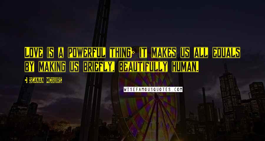 Seanan McGuire Quotes: Love is a powerful thing; it makes us all equals by making us briefly, beautifully human.
