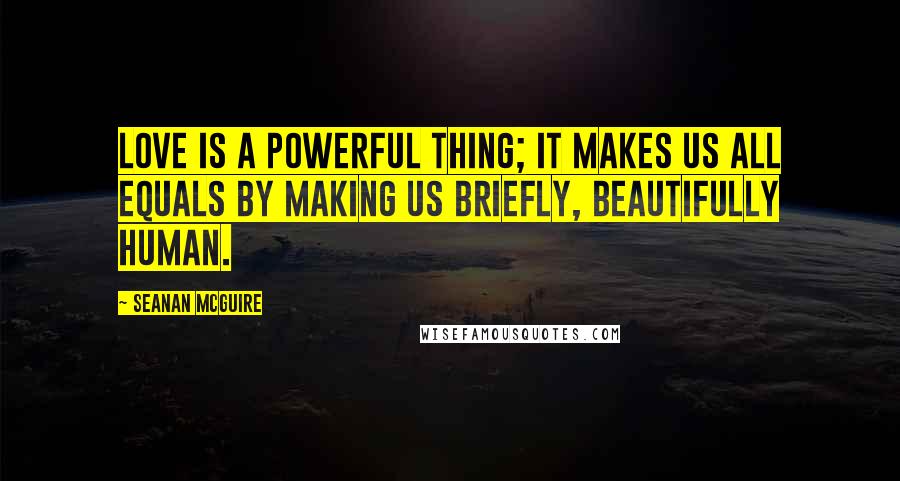 Seanan McGuire Quotes: Love is a powerful thing; it makes us all equals by making us briefly, beautifully human.
