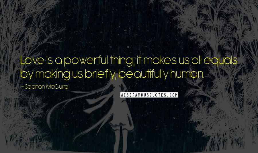 Seanan McGuire Quotes: Love is a powerful thing; it makes us all equals by making us briefly, beautifully human.