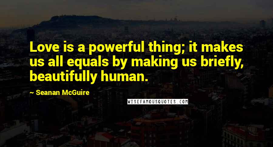 Seanan McGuire Quotes: Love is a powerful thing; it makes us all equals by making us briefly, beautifully human.