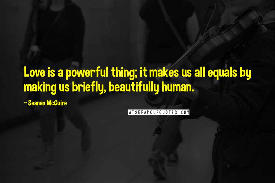 Seanan McGuire Quotes: Love is a powerful thing; it makes us all equals by making us briefly, beautifully human.