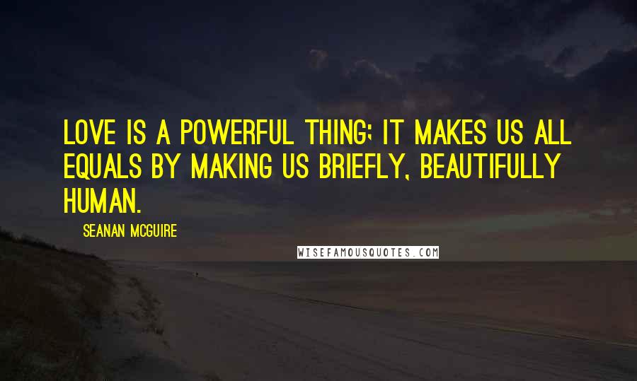 Seanan McGuire Quotes: Love is a powerful thing; it makes us all equals by making us briefly, beautifully human.