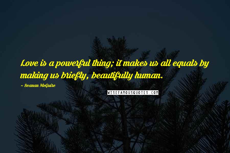 Seanan McGuire Quotes: Love is a powerful thing; it makes us all equals by making us briefly, beautifully human.