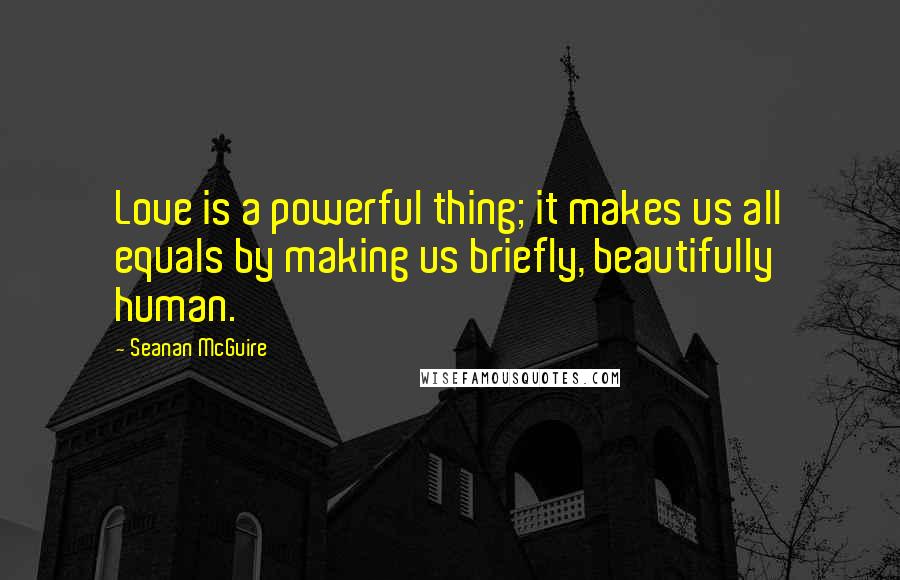 Seanan McGuire Quotes: Love is a powerful thing; it makes us all equals by making us briefly, beautifully human.