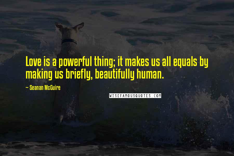Seanan McGuire Quotes: Love is a powerful thing; it makes us all equals by making us briefly, beautifully human.