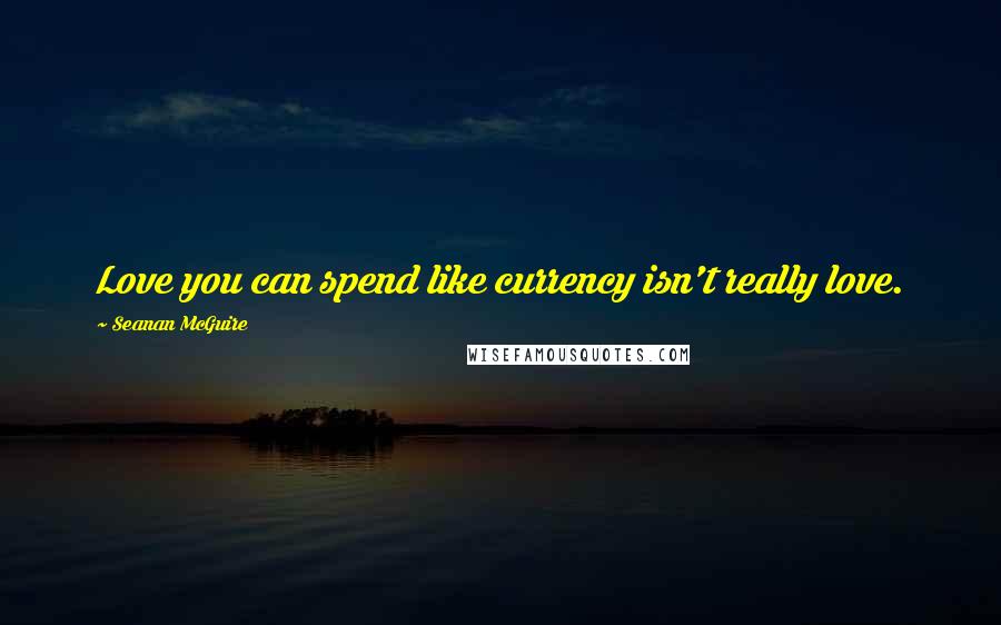 Seanan McGuire Quotes: Love you can spend like currency isn't really love.