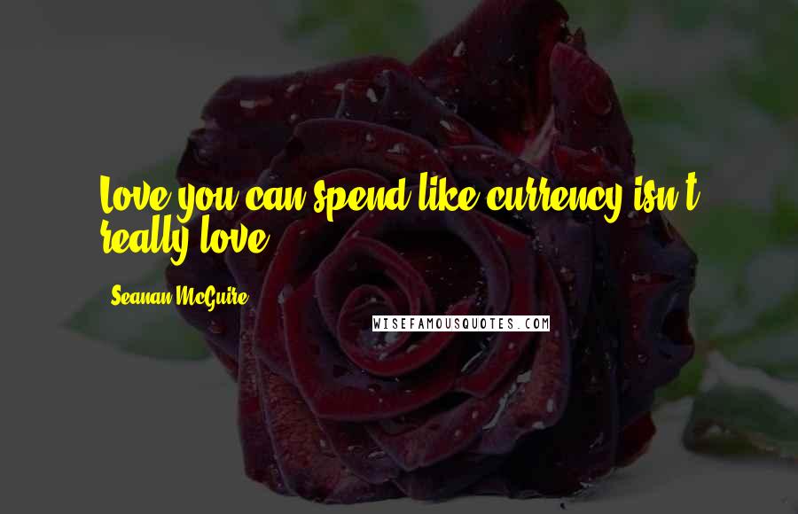 Seanan McGuire Quotes: Love you can spend like currency isn't really love.