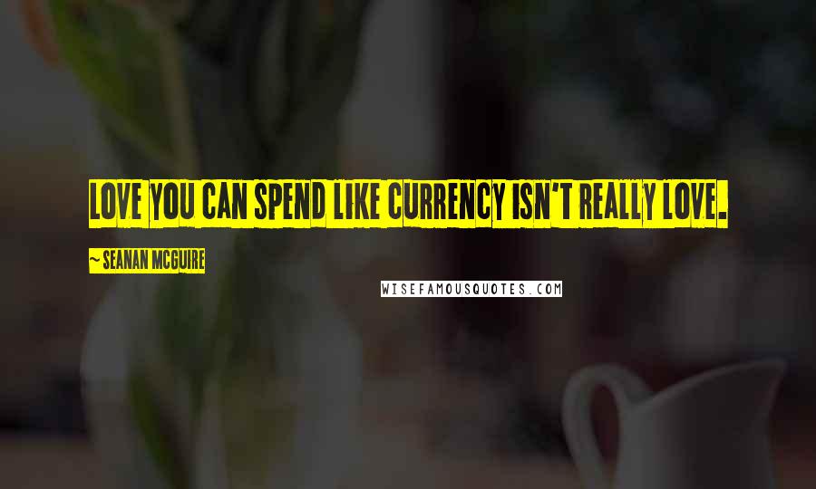 Seanan McGuire Quotes: Love you can spend like currency isn't really love.