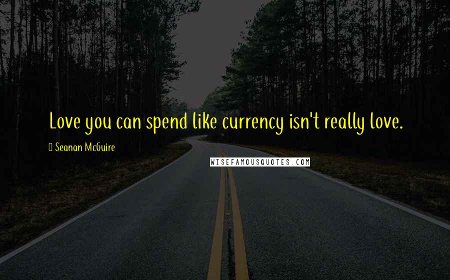 Seanan McGuire Quotes: Love you can spend like currency isn't really love.