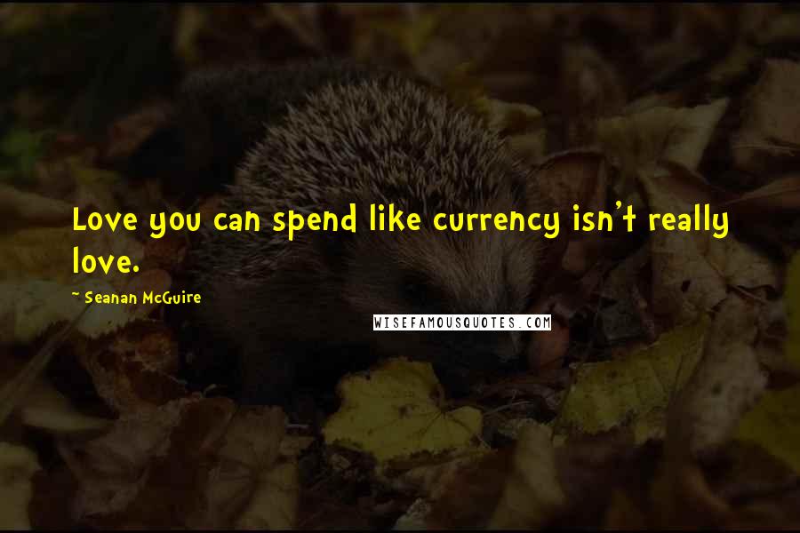 Seanan McGuire Quotes: Love you can spend like currency isn't really love.