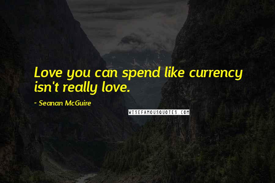 Seanan McGuire Quotes: Love you can spend like currency isn't really love.