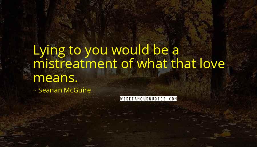 Seanan McGuire Quotes: Lying to you would be a mistreatment of what that love means.