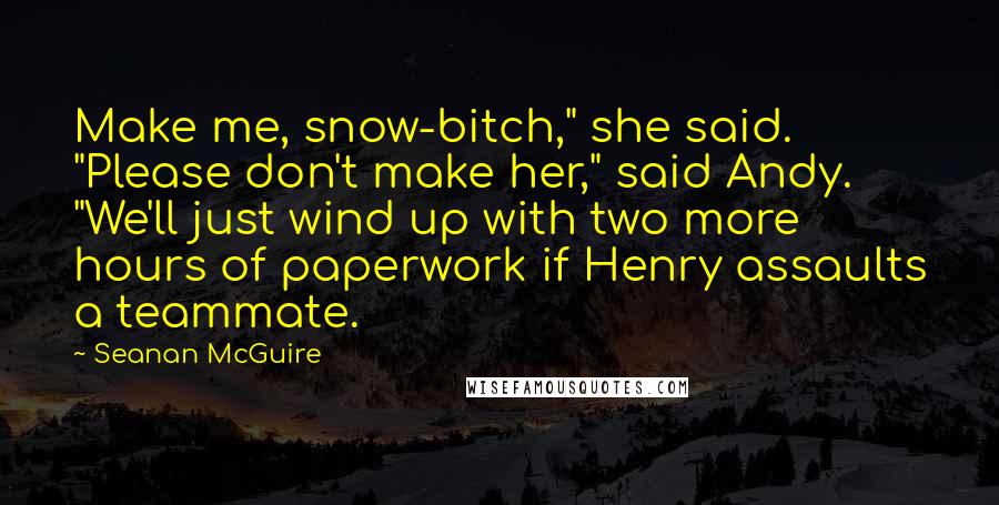 Seanan McGuire Quotes: Make me, snow-bitch," she said. "Please don't make her," said Andy. "We'll just wind up with two more hours of paperwork if Henry assaults a teammate.