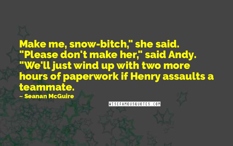 Seanan McGuire Quotes: Make me, snow-bitch," she said. "Please don't make her," said Andy. "We'll just wind up with two more hours of paperwork if Henry assaults a teammate.
