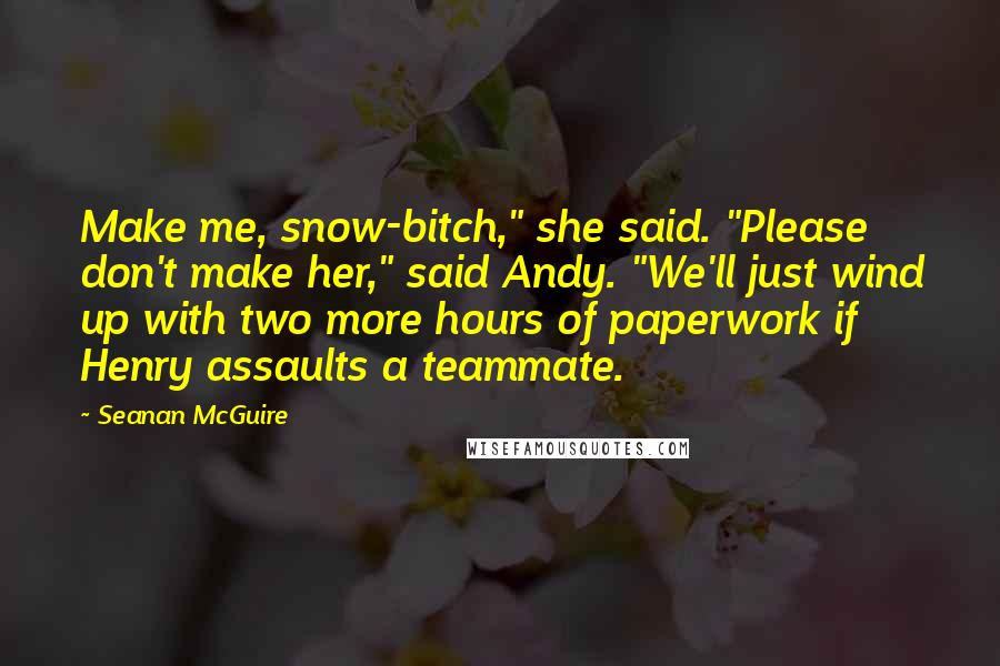 Seanan McGuire Quotes: Make me, snow-bitch," she said. "Please don't make her," said Andy. "We'll just wind up with two more hours of paperwork if Henry assaults a teammate.