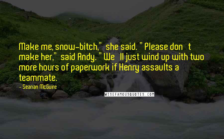 Seanan McGuire Quotes: Make me, snow-bitch," she said. "Please don't make her," said Andy. "We'll just wind up with two more hours of paperwork if Henry assaults a teammate.