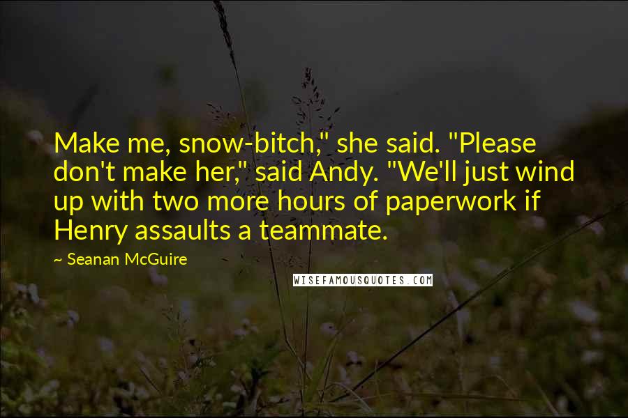 Seanan McGuire Quotes: Make me, snow-bitch," she said. "Please don't make her," said Andy. "We'll just wind up with two more hours of paperwork if Henry assaults a teammate.